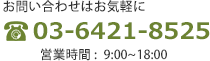 お問い合わせはお気軽に 03-6421-8525 営業時間 : 9:00~18:00
